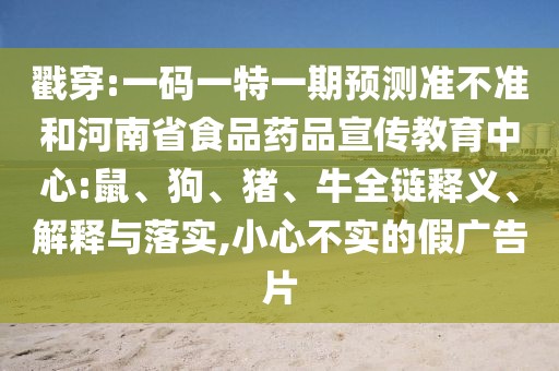 戳穿:一码一特一期预测准不准和河南省食品药品宣传教育中心:鼠、狗、猪、牛全链释义、解释与落实,小心不实的假广告片