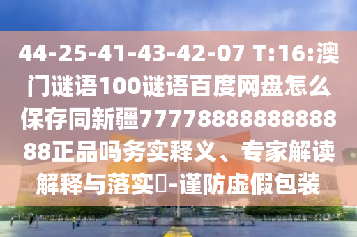 44-25-41-43-42-07 T:16:澳门谜语100谜语百度网盘怎么保存同新疆7777888888888888正品吗务实释义、专家解读解释与落实-谨防虚假包装