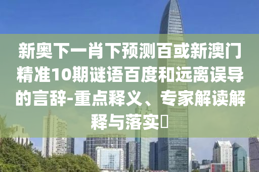 新奥下一肖下预测百或新澳门精准10期谜语百度和远离误导的言辞-重点释义、专家解读解释与落实