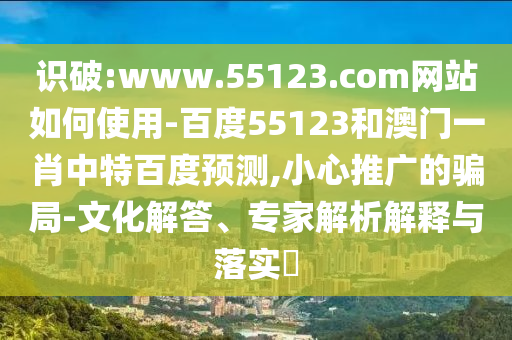 识破:www.55123.com网站如何使用-百度55123和澳门一肖中特百度预测,小心推广的骗局-文化解答、专家解析解释与落实