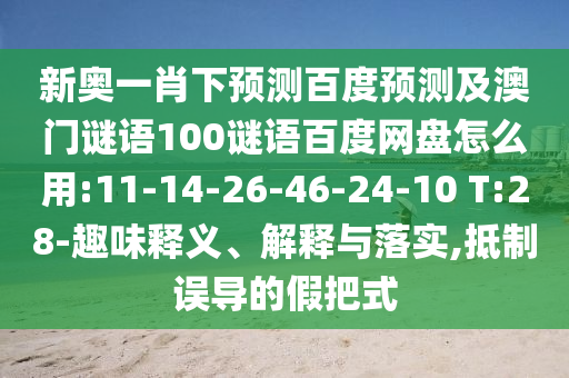 新奥一肖下预测百度预测及澳门谜语100谜语百度网盘怎么用:11-14-26-46-24-10 T:28-趣味释义、解释与落实,抵制误导的假把式