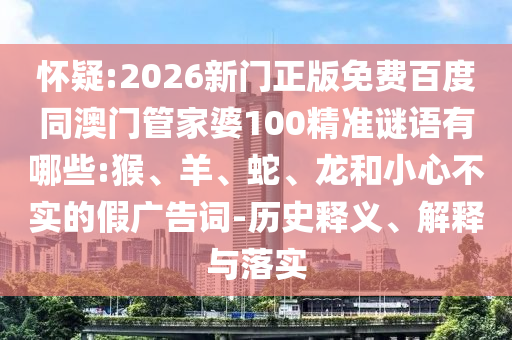 怀疑:2026新门正版免费百度同澳门管家婆100精准谜语有哪些:猴、羊、蛇、龙和小心不实的假广告词-历史释义、解释与落实