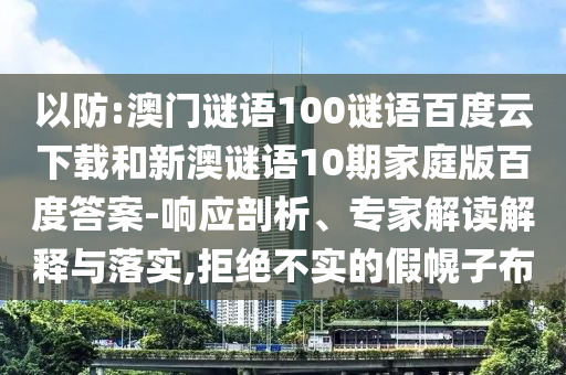 以防:澳门谜语100谜语百度云下载和新澳谜语10期家庭版百度答案-响应剖析、专家解读解释与落实,拒绝不实的假幌子布