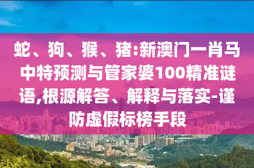 蛇、狗、猴、猪:新澳门一肖马中特预测与管家婆100精准谜语,根源解答、解释与落实-谨防虚假标榜手段