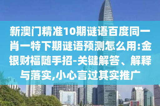 新澳门精准10期谜语百度同一肖一特下期谜语预测怎么用:金银财福随手招-关键解答、解释与落实,小心言过其实推广