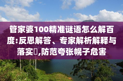 管家婆100精准谜语怎么解百度:反思解答、专家解析解释与落实,防范夸张幌子危害
