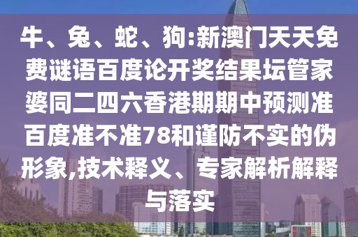 牛、兔、蛇、狗:新澳门天天免费谜语百度论开奖结果坛管家婆同二四六香港期期中预测准百度准不准78和谨防不实的伪形象,技术释义、专家解析解释与落实