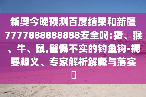 新奥今晚预测百度结果和新疆7777888888888安全吗:猪、猴、牛、鼠,警惕不实的钓鱼钩-扼要释义、专家解析解释与落实