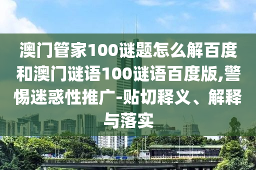 澳门管家100谜题怎么解百度和澳门谜语100谜语百度版,警惕迷惑性推广-贴切释义、解释与落实