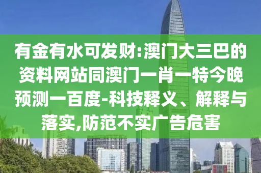 有金有水可发财:澳门大三巴的资料网站同澳门一肖一特今晚预测一百度-科技释义、解释与落实,防范不实广告危害