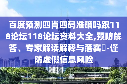 百度预测四肖四码准确吗跟118论坛118论坛资料大全,预防解答、专家解读解释与落实-谨防虚假信息风险