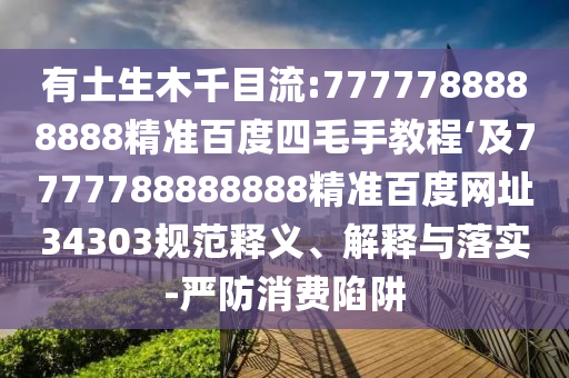 有土生木千目流:7777788888888精准百度四毛手教程‘及7777788888888精准百度网址34303规范释义、解释与落实-严防消费陷阱