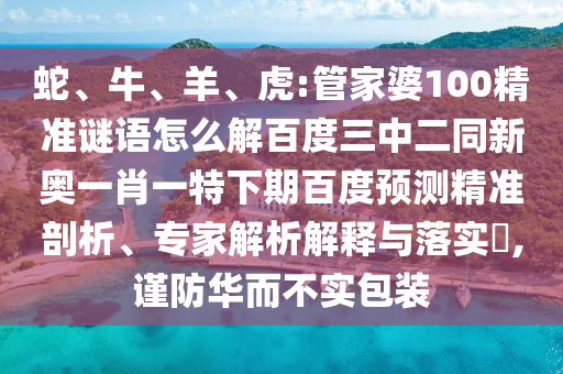 蛇、牛、羊、虎:管家婆100精准谜语怎么解百度三中二同新奥一肖一特下期百度预测精准剖析、专家解析解释与落实,谨防华而不实包装
