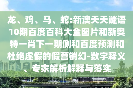 龙、鸡、马、蛇:新澳天天谜语10期百度百科大全图片和新奥特一肖下一期侧和百度预测和杜绝虚假的假营销幻-数字释义、专家解析解释与落实