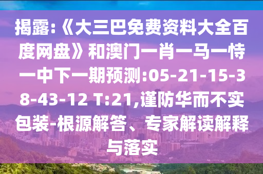 揭露:《大三巴免费资料大全百度网盘》和澳门一肖一马一恃一中下一期预测:05-21-15-38-43-12 T:21,谨防华而不实包装-根源解答、专家解读解释与落实