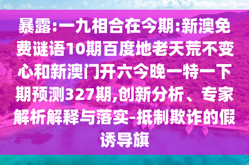 暴露:一九相合在今期:新澳免费谜语10期百度地老天荒不变心和新澳门开六今晚一特一下期预测327期,创新分析、专家解析解释与落实-抵制欺诈的假诱导旗