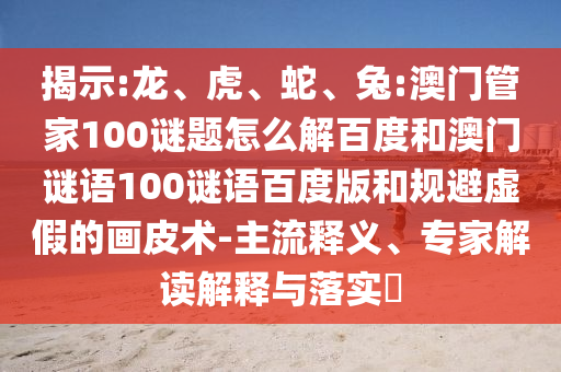 揭示:龙、虎、蛇、兔:澳门管家100谜题怎么解百度和澳门谜语100谜语百度版和规避虚假的画皮术-主流释义、专家解读解释与落实