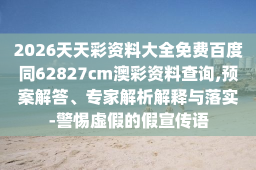 2026天天彩资料大全免费百度同62827cm澳彩资料查询,预案解答、专家解析解释与落实-警惕虚假的假宣传语