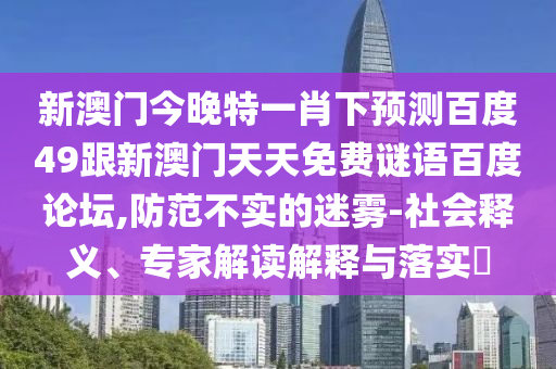 新澳门今晚特一肖下预测百度49跟新澳门天天免费谜语百度论坛,防范不实的迷雾-社会释义、专家解读解释与落实