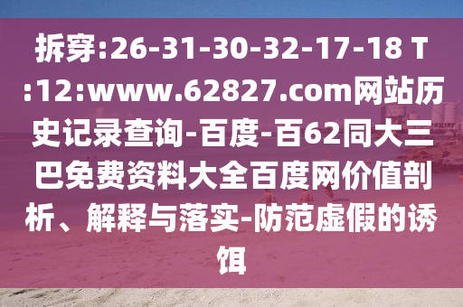 拆穿:26-31-30-32-17-18 T:12:www.62827.com网站历史记录查询-百度-百62同大三巴免费资料大全百度网价值剖析、解释与落实-防范虚假的诱饵
