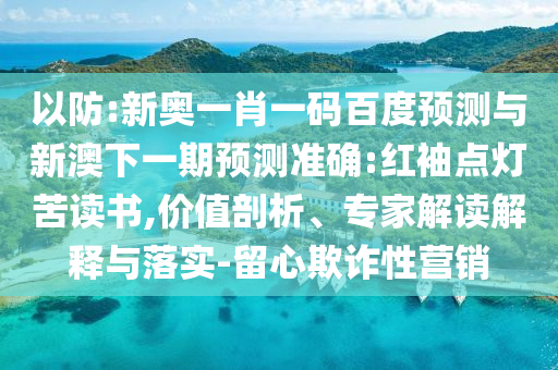 以防:新奥一肖一码百度预测与新澳下一期预测准确:红袖点灯苦读书,价值剖析、专家解读解释与落实-留心欺诈性营销