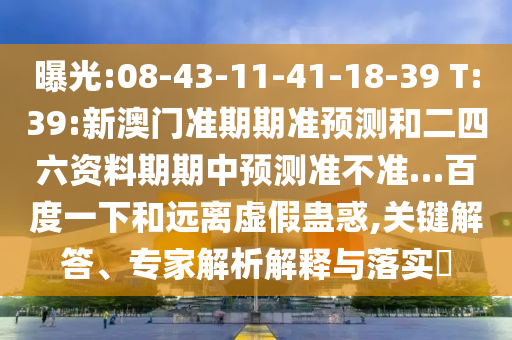 曝光:08-43-11-41-18-39 T:39:新澳门准期期准预测和二四六资料期期中预测准不准…百度一下和远离虚假蛊惑,关键解答、专家解析解释与落实