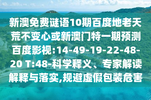 新澳免费谜语10期百度地老天荒不变心或新澳门特一期预测百度影视:14-49-19-22-48-20 T:48-科学释义、专家解读解释与落实,规避虚假包装危害