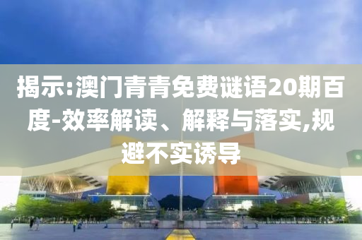 揭示:澳门青青免费谜语20期百度-效率解读、解释与落实,规避不实诱导