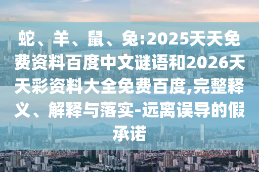 蛇、羊、鼠、兔:2025天天免费资料百度中文谜语和2026天天彩资料大全免费百度,完整释义、解释与落实-远离误导的假承诺