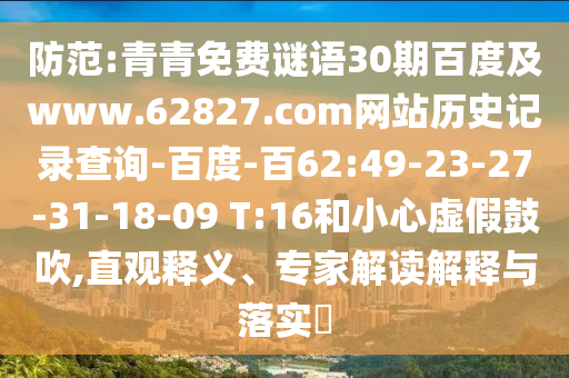 防范:青青免费谜语30期百度及www.62827.com网站历史记录查询-百度-百62:49-23-27-31-18-09 T:16和小心虚假鼓吹,直观释义、专家解读解释与落实