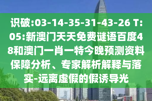 识破:03-14-35-31-43-26 T:05:新澳门天天免费谜语百度48和澳门一肖一特今晚预测资料保障分析、专家解析解释与落实-远离虚假的假诱导光