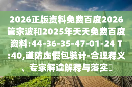 2026正版资料免费百度2026管家波和2025年天天免费百度资料:44-36-35-47-01-24 T:40,谨防虚假包装计-合理释义、专家解读解释与落实