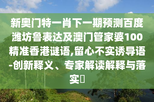 新奥门特一肖下一期预测百度潍坊鲁表达及澳门管家婆100精准香港谜语,留心不实诱导语-创新释义、专家解读解释与落实