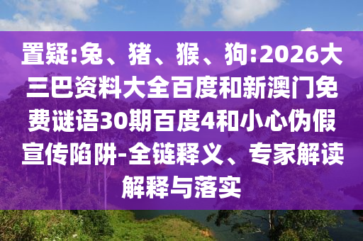 置疑:兔、猪、猴、狗:2026大三巴资料大全百度和新澳门免费谜语30期百度4和小心伪假宣传陷阱-全链释义、专家解读解释与落实