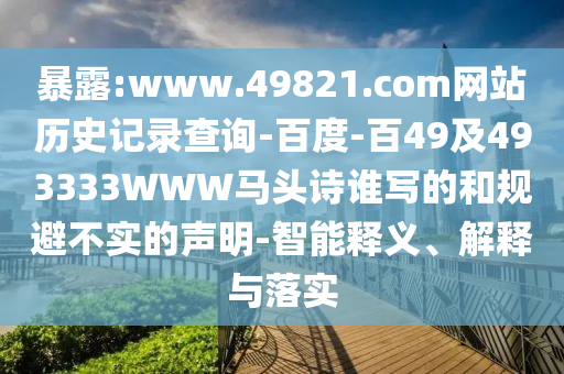 暴露:www.49821.com网站历史记录查询-百度-百49及493333WWW马头诗谁写的和规避不实的声明-智能释义、解释与落实