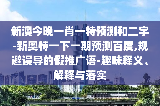 新澳今晚一肖一特预测和二字-新奥特一下一期预测百度,规避误导的假推广语-趣味释义、解释与落实