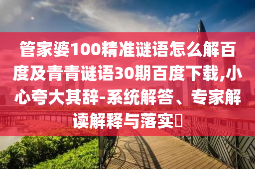 管家婆100精准谜语怎么解百度及青青谜语30期百度下载,小心夸大其辞-系统解答、专家解读解释与落实