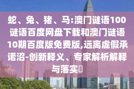 蛇、兔、猪、马:澳门谜语100谜语百度网盘下载和澳门谜语10期百度版免费版,远离虚假承诺沼-创新释义、专家解析解释与落实