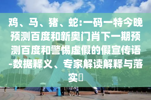 鸡、马、猪、蛇:一码一特今晚预测百度和新奥门肖下一期预测百度和警惕虚假的假宣传语-数据释义、专家解读解释与落实