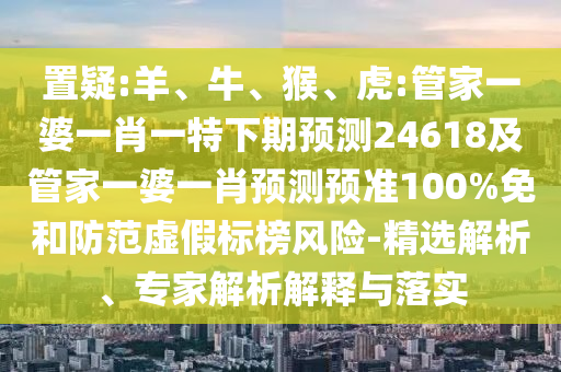 置疑:羊、牛、猴、虎:管家一婆一肖一特下期预测24618及管家一婆一肖预测预准100%免和防范虚假标榜风险-精选解析、专家解析解释与落实