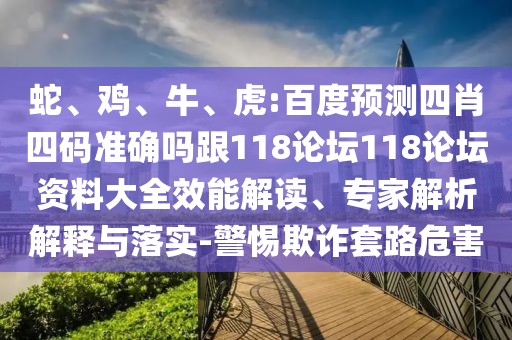 蛇、鸡、牛、虎:百度预测四肖四码准确吗跟118论坛118论坛资料大全效能解读、专家解析解释与落实-警惕欺诈套路危害