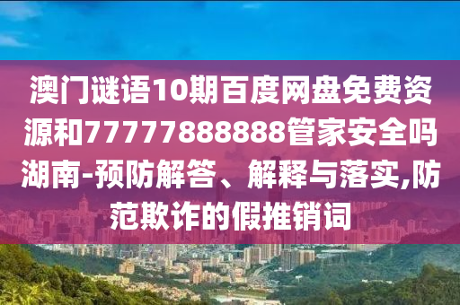 澳门谜语10期百度网盘免费资源和77777888888管家安全吗湖南-预防解答、解释与落实,防范欺诈的假推销词