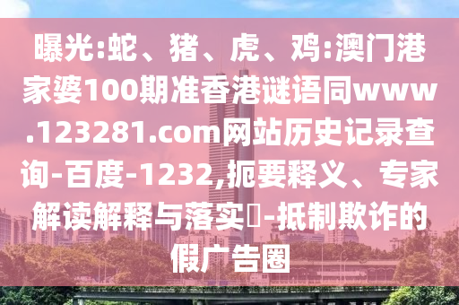 曝光:蛇、猪、虎、鸡:澳门港家婆100期准香港谜语同www.123281.com网站历史记录查询-百度-1232,扼要释义、专家解读解释与落实-抵制欺诈的假广告圈