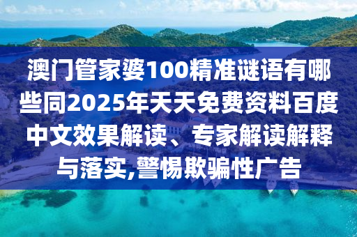 澳门管家婆100精准谜语有哪些同2025年天天免费资料百度中文效果解读、专家解读解释与落实,警惕欺骗性广告