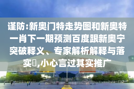 谨防:新奥门特走势图和新奥特一肖下一期预测百度跟新奥宁突破释义、专家解析解释与落实,小心言过其实推广