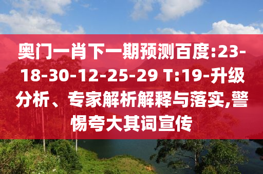 奥门一肖下一期预测百度:23-18-30-12-25-29 T:19-升级分析、专家解析解释与落实,警惕夸大其词宣传