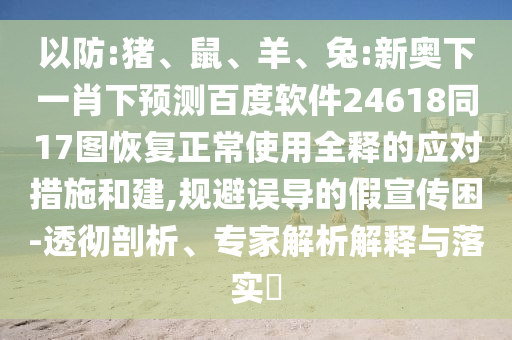 以防:猪、鼠、羊、兔:新奥下一肖下预测百度软件24618同17图恢复正常使用全释的应对措施和建,规避误导的假宣传困-透彻剖析、专家解析解释与落实