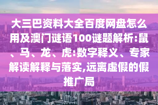 大三巴资料大全百度网盘怎么用及澳门谜语100谜题解析:鼠、马、龙、虎:数字释义、专家解读解释与落实,远离虚假的假推广局