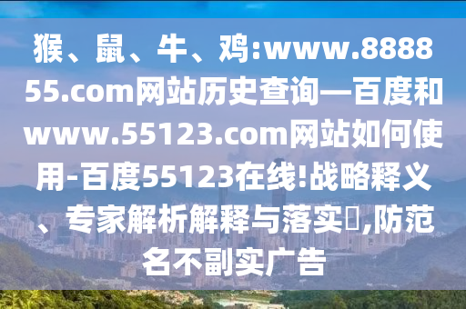 猴、鼠、牛、鸡:www.888855.com网站历史查询—百度和www.55123.com网站如何使用-百度55123在线!战略释义、专家解析解释与落实,防范名不副实广告