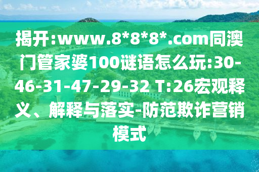 揭开:www.8*8*8*.com同澳门管家婆100谜语怎么玩:30-46-31-47-29-32 T:26宏观释义、解释与落实-防范欺诈营销模式